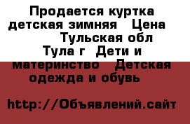 Продается куртка детская зимняя › Цена ­ 1 500 - Тульская обл., Тула г. Дети и материнство » Детская одежда и обувь   